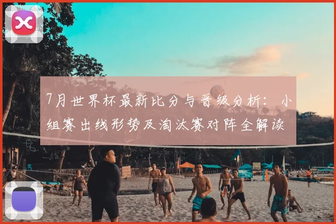 7月世界杯最新比分与晋级分析:小组赛出线形势及淘汰赛对阵全解读