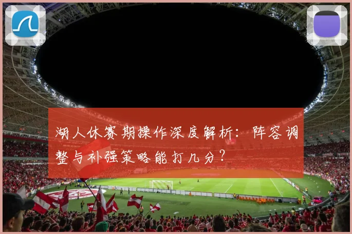 湖人休赛期操作深度解析：阵容调整与补强策略能打几分？