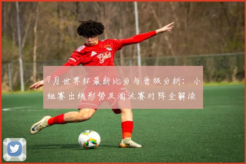 7月世界杯最新比分与晋级分析：小组赛出线形势及淘汰赛对阵全解读
