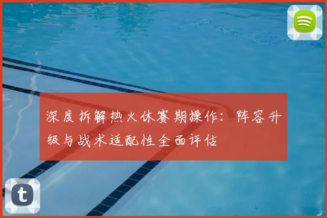 深度拆解热火休赛期操作:阵容升级与战术适配性全面评估