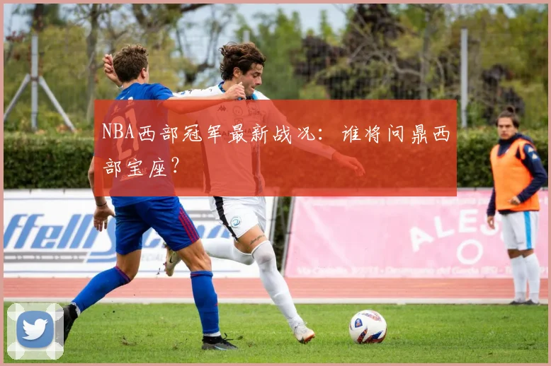 NBA西部冠军最新战况：谁将问鼎西部宝座？