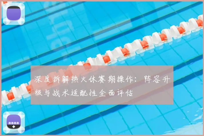 深度拆解热火休赛期操作：阵容升级与战术适配性全面评估