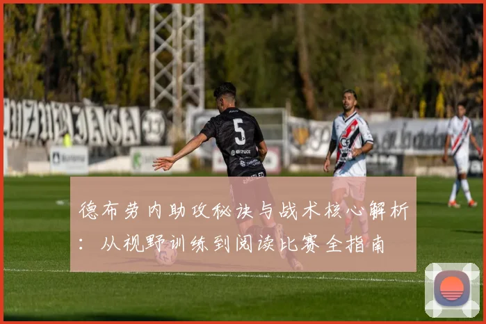 德布劳内助攻秘诀与战术核心解析：从视野训练到阅读比赛全指南