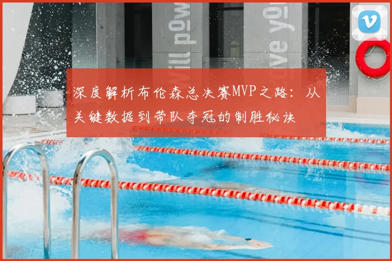 深度解析布伦森总决赛MVP之路：从关键数据到带队夺冠的制胜秘诀